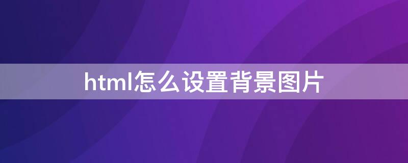 html怎么设置背景图片 HTML怎么设置背景图片铺满