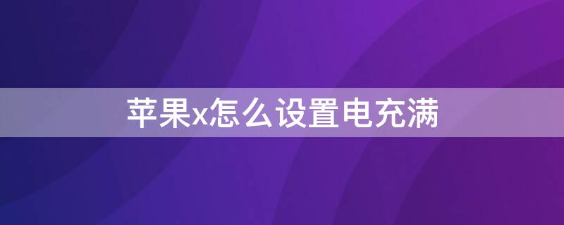 iPhonex怎么设置电充满（苹果x怎么充不满电）