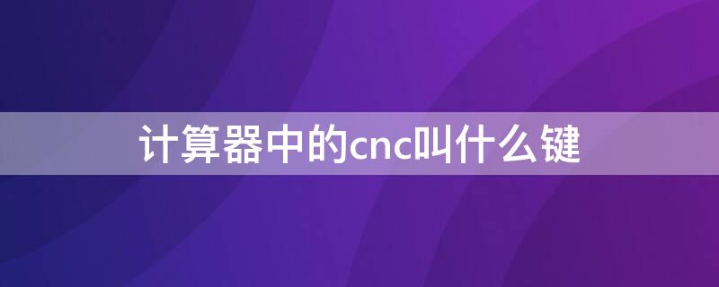 计算器中的cnc叫什么键 计算器中的cnc键代表什么意思