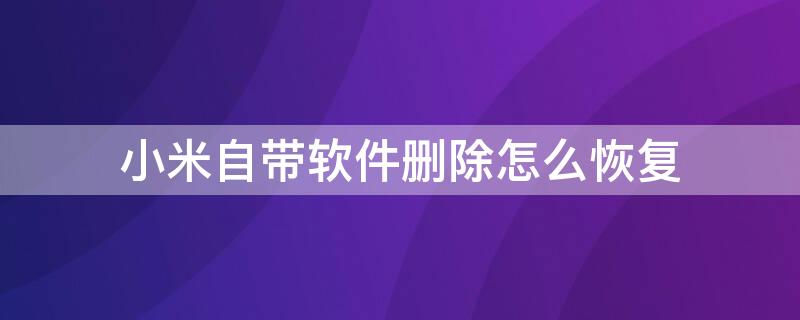 小米自带软件删除怎么恢复（小米自带软件删除怎么恢复正常）