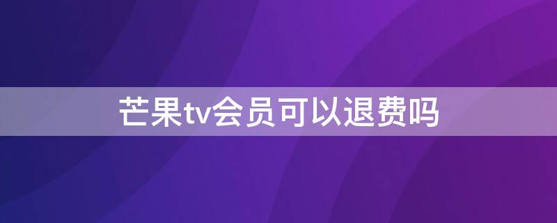 芒果tv会员可以退费吗 芒果tv的会员可以退款吗