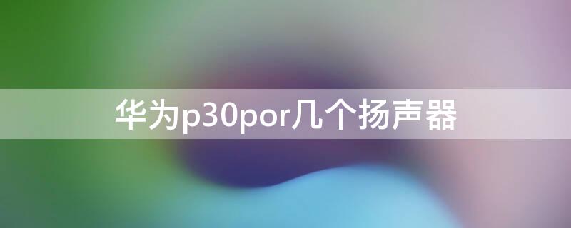 华为p30por几个扬声器 华为p30pro 扬声器