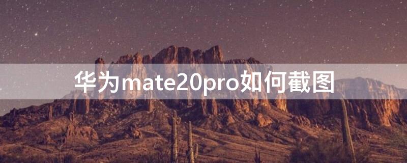 华为mate20pro如何截图 华为mate20pro怎么截图