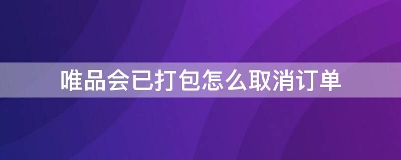 唯品会已打包怎么取消订单（唯品会商品已打包能取消吗）