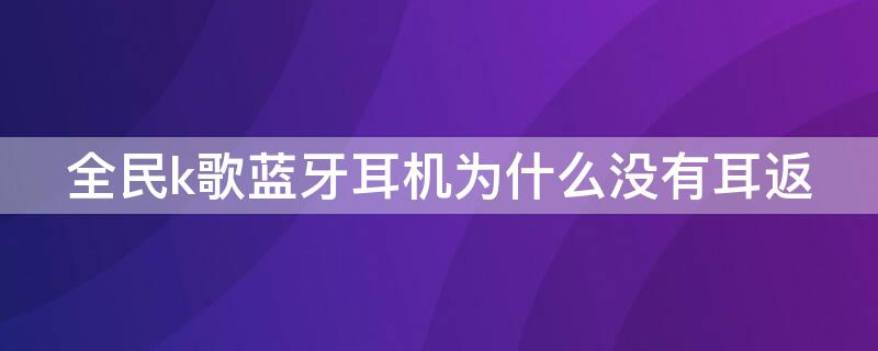 全民k歌蓝牙耳机为什么没有耳返 蓝牙耳机在全民K歌里K歌能否耳机返听?