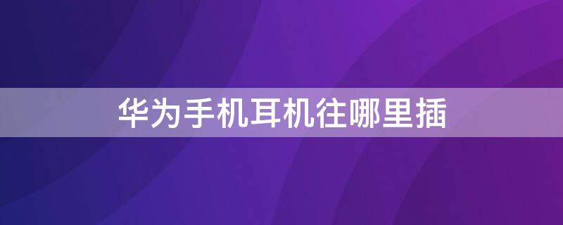 华为手机耳机往哪里插 华为手机的耳机往哪里插