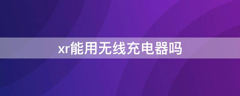 xr能用无线充电器吗 xr可以无线充电么