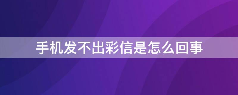 手机发不出彩信是怎么回事（手机发不出彩信是什么原因）