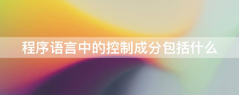 程序语言中的控制成分包括什么（程序语言中的控制成分包括什么和什么）