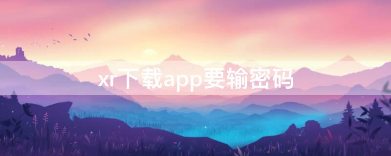 xr下载app要输密码（苹果xrapp下载为什么要输密码）