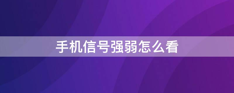 手机信号强弱怎么看（怎么看手机网络信号强弱）