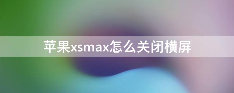 iPhonexsmax怎么关闭横屏（iphonexsmax不能横屏操作吗）