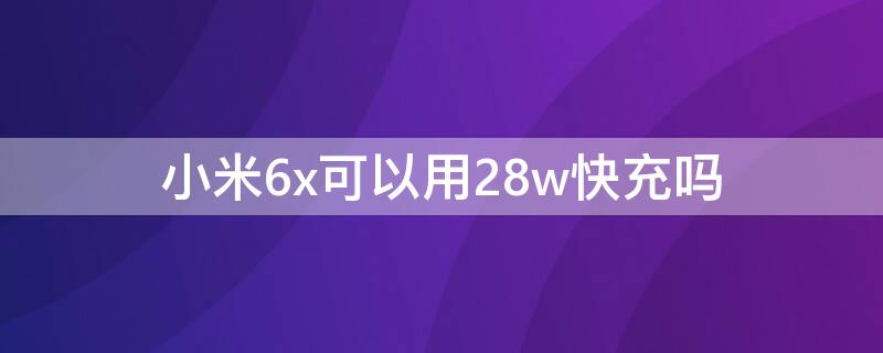 小米6x可以用28w快充吗 小米6x可以用27w快充吗