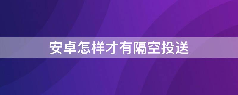 安卓怎样才有隔空投送（安卓有没有隔空投送）