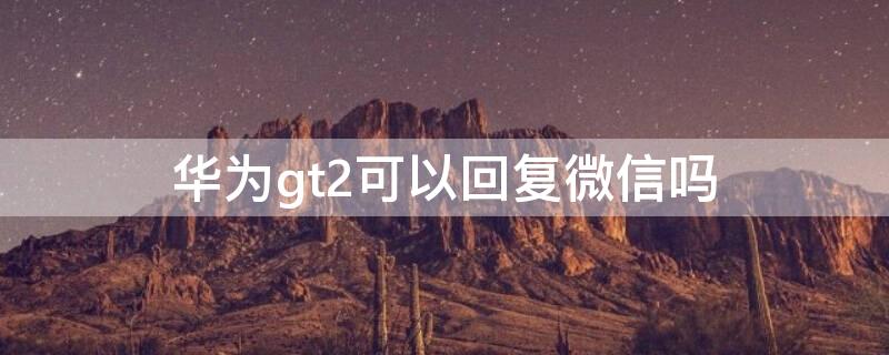 华为gt2可以回复微信吗 华为gt2pro支持微信回复吗