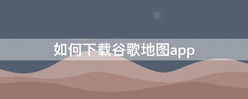 如何下载谷歌地图app 如何下载谷歌地图app华为