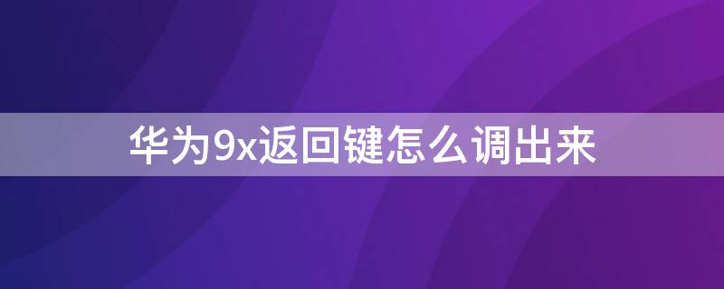 华为9x返回键怎么调出来 华为9x的返回键怎么设置