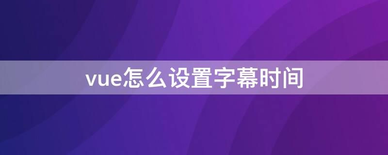 vue怎么设置字幕时间（vue片尾字幕设置）