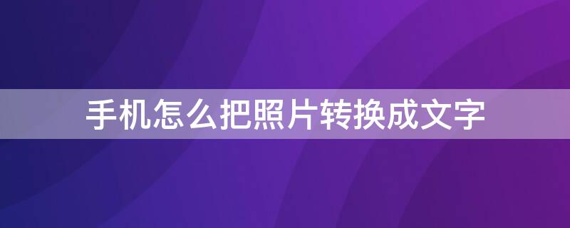 手机怎么把照片转换成文字（手机怎么把照片转换成文字的软件）