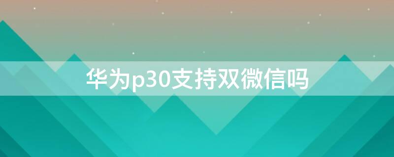 华为p30支持双微信吗 华为p30pro支持双微信吗