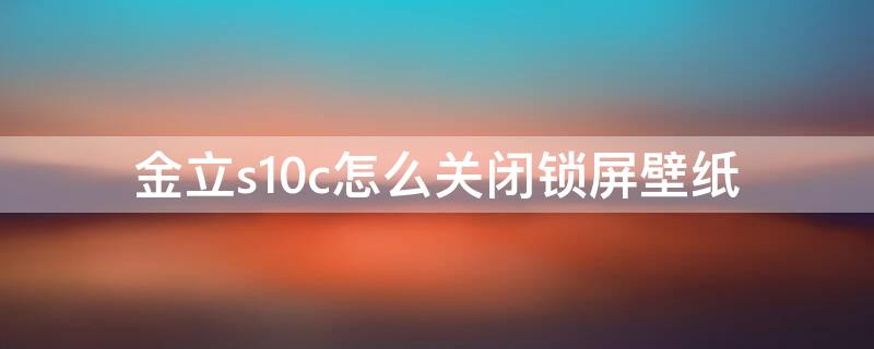 金立s10c怎么关闭锁屏壁纸 金立s10屏保怎么关闭