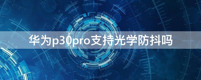 华为p30pro支持光学防抖吗 华为p30pro光学防抖怎么用