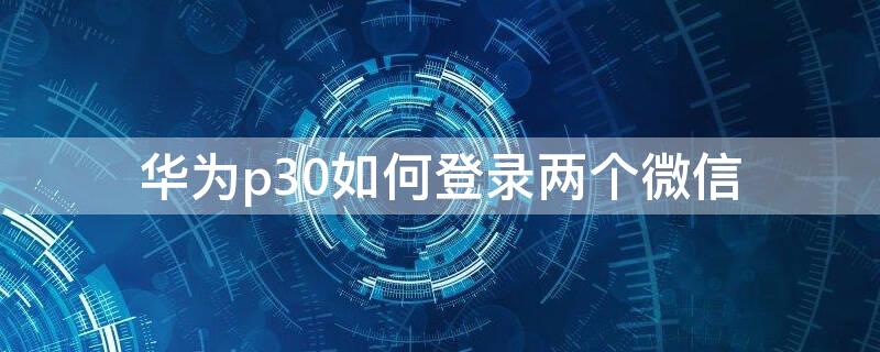 华为p30如何登录两个微信 华为p30怎么设置登录两个微信