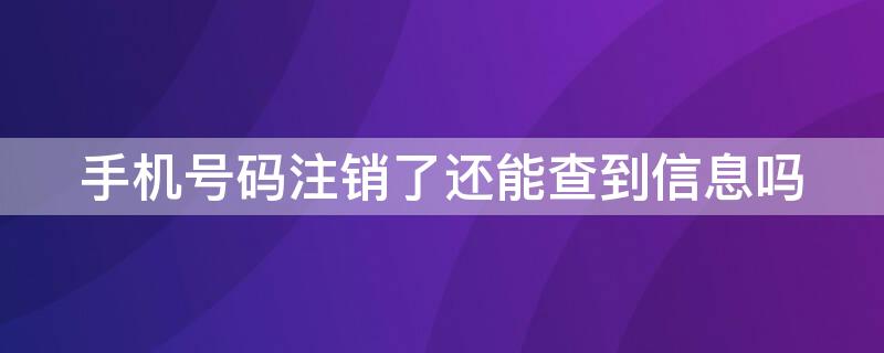 手机号码注销了还能查到信息吗 注销后的手机号码还能查到信息吗