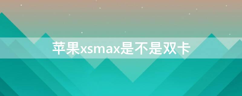 iPhonexsmax是不是双卡（iphonexsmax不是双卡的吗?）