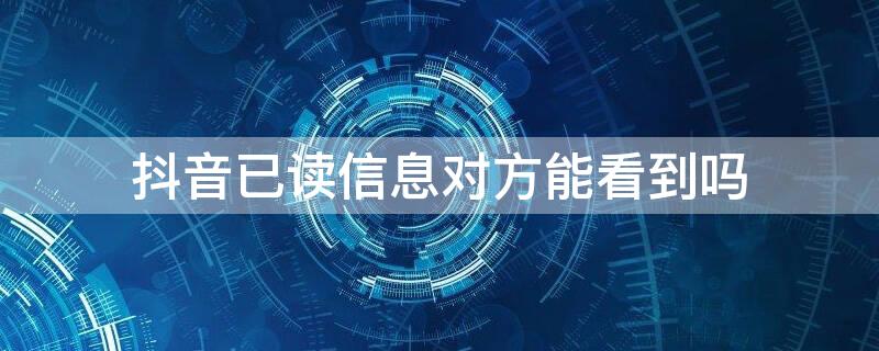 抖音已读信息对方能看到吗 抖音已读信息对方能看到吗怎么设置