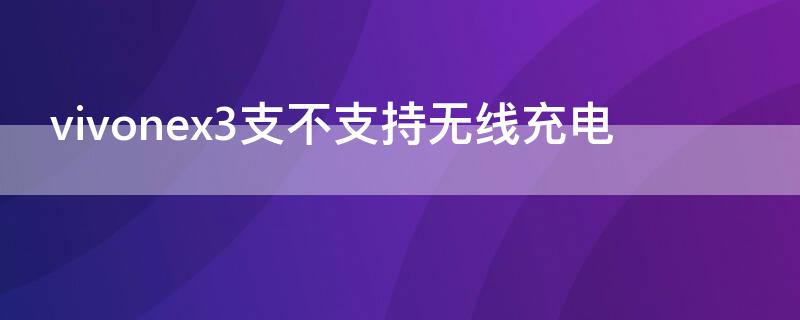 vivonex3支不支持无线充电（vivo手机nex3支不支持无线充电）