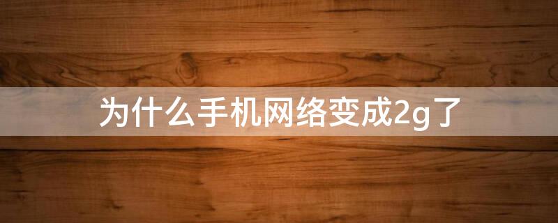 为什么手机网络变成2g了（为什么手机网络变成2g了短信也收不到）