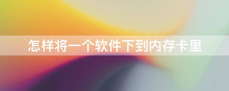 怎样将一个软件下到内存卡里（怎样将一个软件下到内存卡里面）