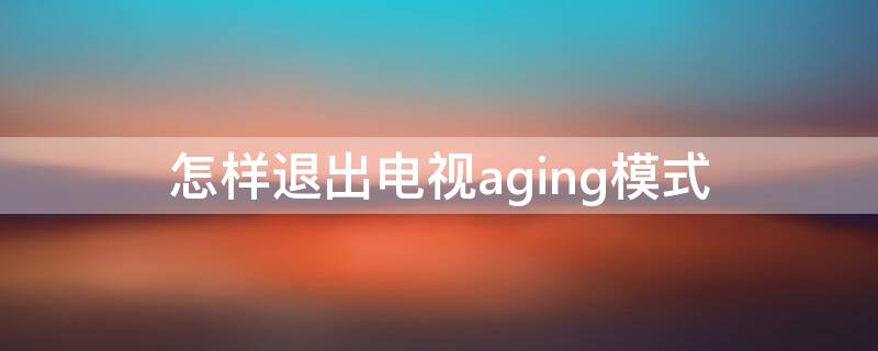 怎样退出电视aging模式 液晶电视agingview模式怎么退出