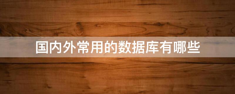 国内外常用的数据库有哪些 国内外常用的数据库有哪些类型