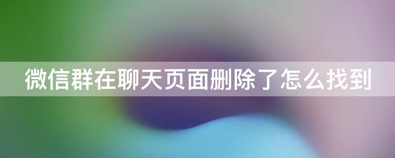 微信群在聊天页面删除了怎么找到 微信上删除群聊后怎么找到群聊在哪