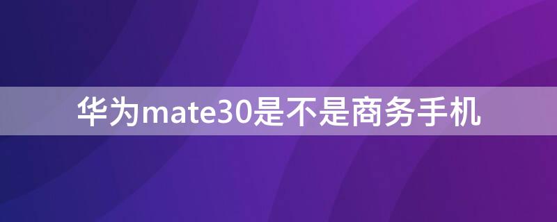 华为mate30是不是商务手机 华为mate30商务机什么意思