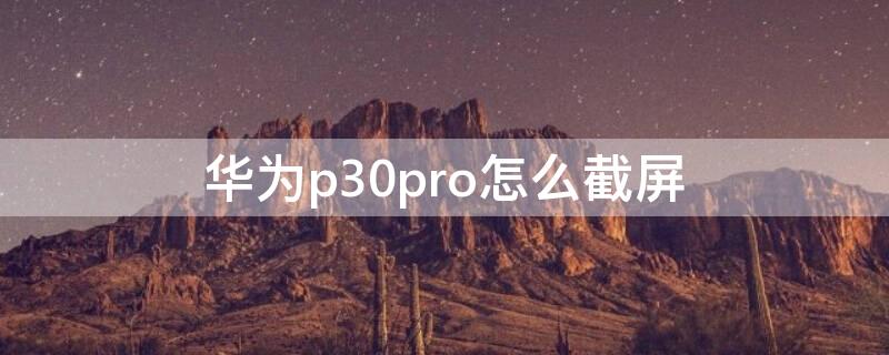 华为p30pro怎么截屏（华为p30pro怎么截屏幕长图）