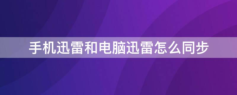 手机迅雷和电脑迅雷怎么同步 手机迅雷和电脑迅雷怎么同步下载