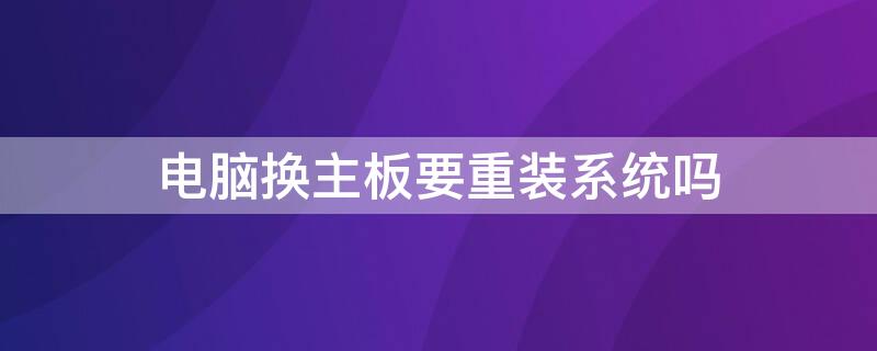 电脑换主板要重装系统吗（电脑换主板要重装系统吗官网）