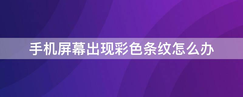 手机屏幕出现彩色条纹怎么办（华为手机屏幕出现彩色条纹怎么办）