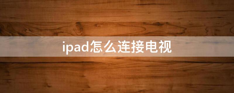 ipad怎么连接电视（ipad怎么连接电视投屏）