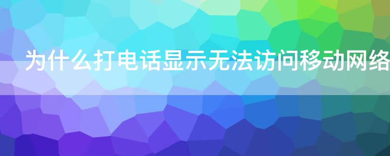 为什么打电话显示无法访问移动网络 为什么打电话显示无法访问移动网络是什么意思