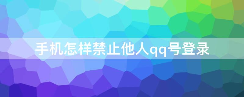 手机怎样禁止他人qq号登录 如何禁止他人登录qq