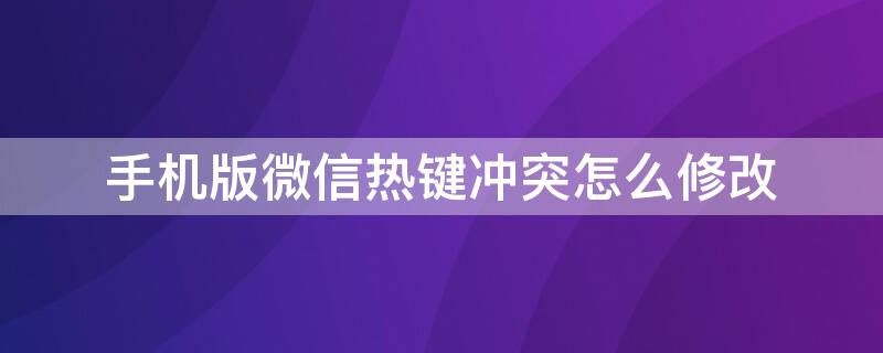 手机版微信热键冲突怎么修改 微信提示热键冲突怎么解决