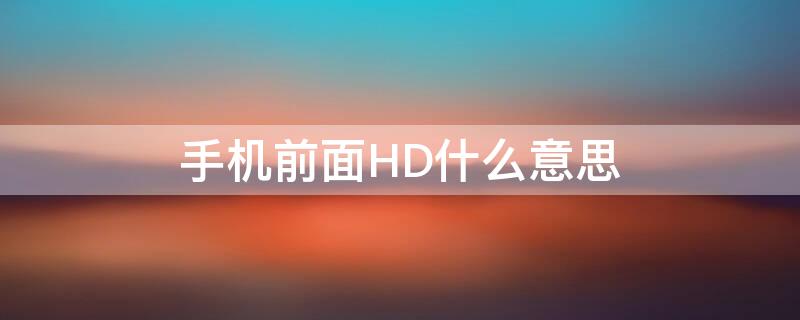 手机前面HD什么意思（手机上显示的hd是什么意思）