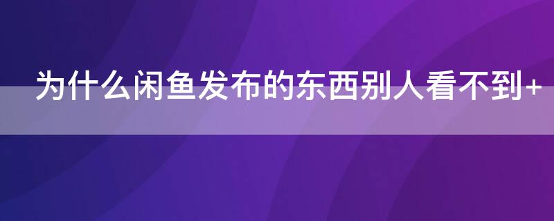 为什么闲鱼发布的东西别人看不到（为什么闲鱼上看不到别人发布的东西）