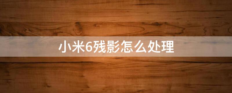 小米6残影怎么处理 小米6屏幕残影解决方法