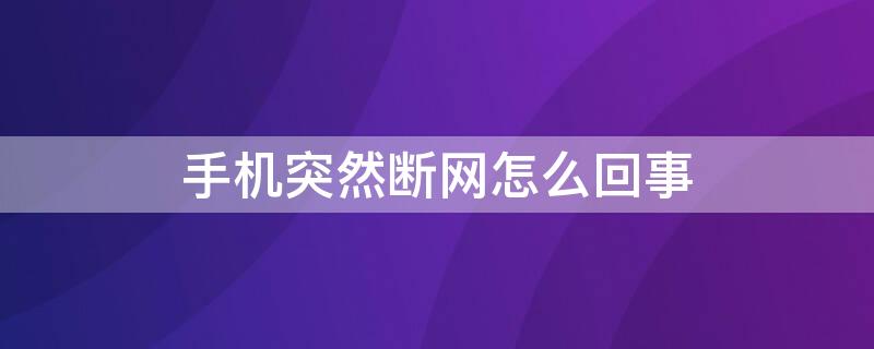 手机突然断网怎么回事 手机突然断网怎么回事打电话提示关机