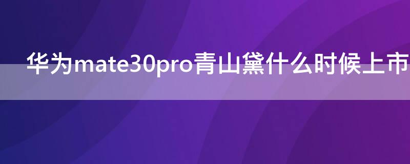 华为mate30pro青山黛什么时候上市 华为mate30pro5g青山黛